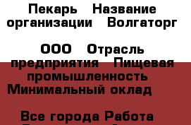 Пекарь › Название организации ­ Волгаторг, ООО › Отрасль предприятия ­ Пищевая промышленность › Минимальный оклад ­ 1 - Все города Работа » Вакансии   . Адыгея респ.,Адыгейск г.